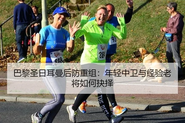 巴黎圣日耳曼后防重组：年轻中卫与经验老将如何抉择