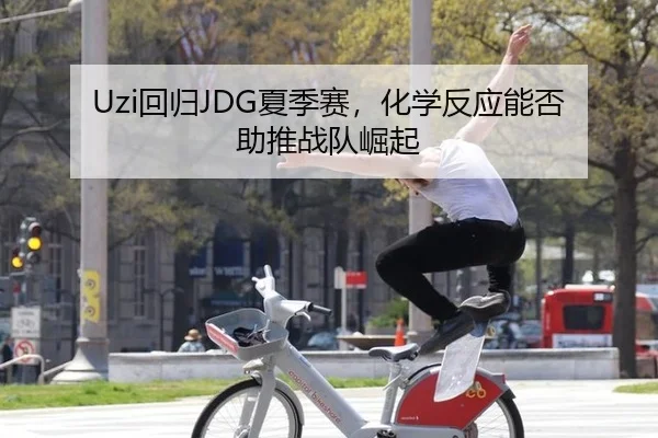 Uzi回归JDG夏季赛，化学反应能否助推战队崛起
