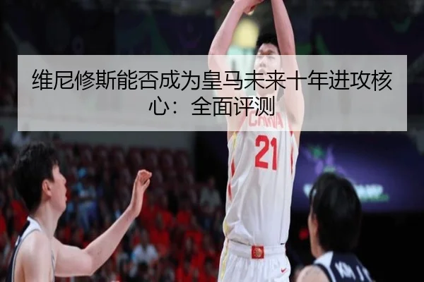 维尼修斯能否成为皇马未来十年进攻核心：全面评测
