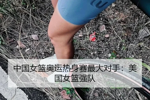 中国女篮奥运热身赛最大对手：美国女篮强队