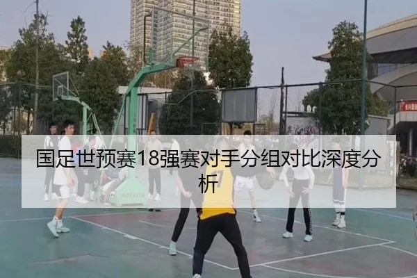 国足世预赛18强赛对手分组对比深度分析