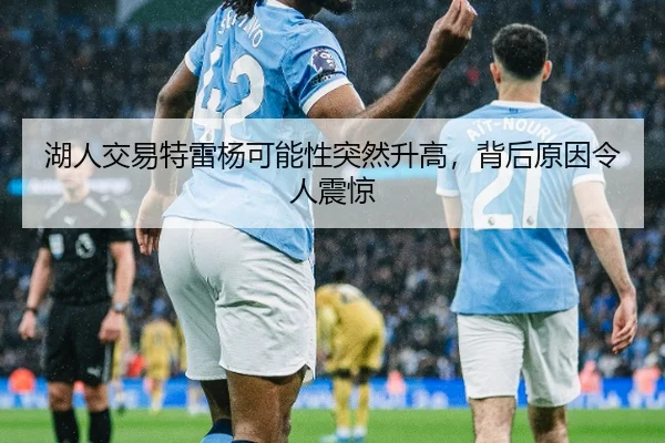 湖人交易特雷杨可能性突然升高，背后原因令人震惊