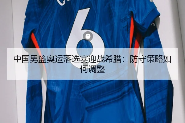 中国男篮奥运落选赛迎战希腊：防守策略如何调整